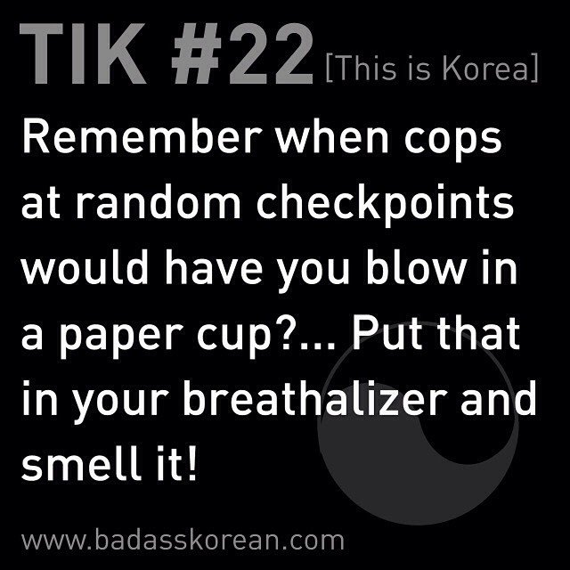 No seriously, they'd just stick a dixi cup in your face, tell you to blow, then sniff for soju! Hey, TIK!