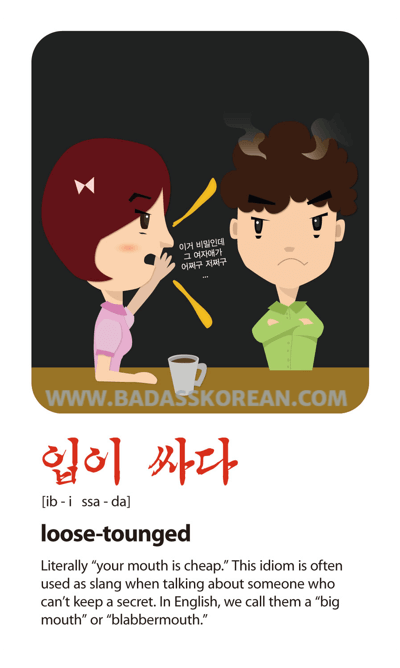 입이 싸다 [ib-i ssa-da] secrets spewing from a loose-tongued blabbermouth