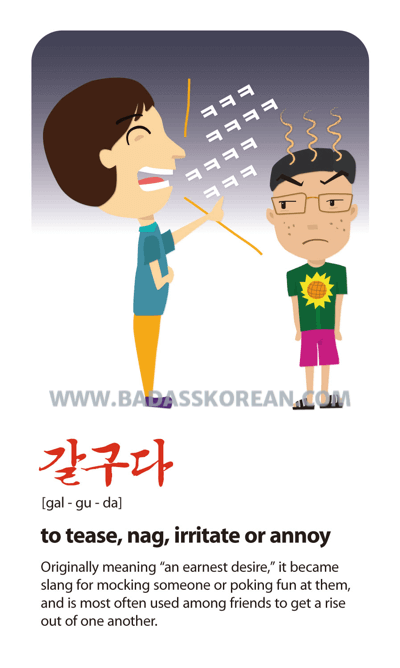 갈구다 [gal-gu-da] to tease, nag, irritate or annoy